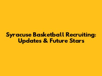 Syracuse Basketball Recruiting: Updates & Future Stars