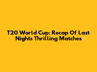 T20 World Cup: Recap Of Last Night's Thrilling Matches