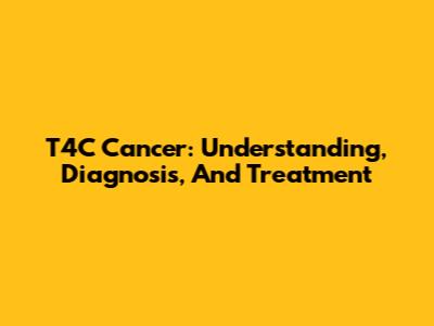 T4C Cancer: Understanding, Diagnosis, And Treatment