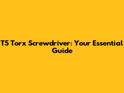 T5 Torx Screwdriver: Your Essential Guide