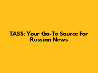 TASS: Your Go-To Source For Russian News
