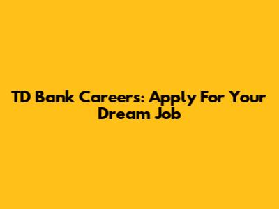 TD Bank Careers: Apply For Your Dream Job