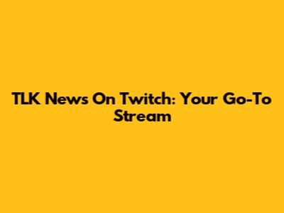 TLK News On Twitch: Your Go-To Stream