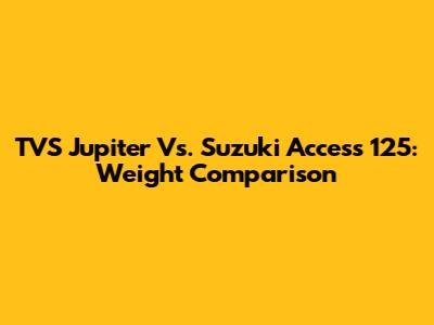 TVS Jupiter Vs. Suzuki Access 125: Weight Comparison