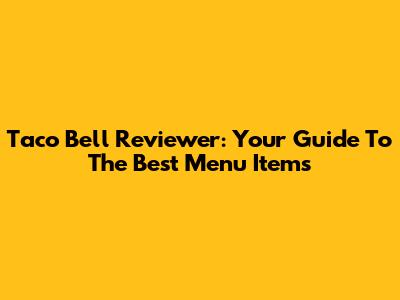 Taco Bell Reviewer: Your Guide To The Best Menu Items