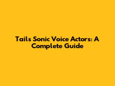 Tails' Sonic Voice Actors: A Complete Guide