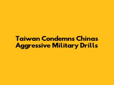 Taiwan Condemns China's Aggressive Military Drills
