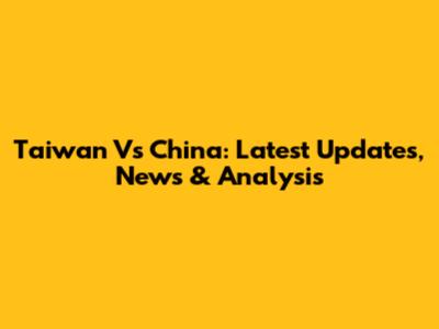 Taiwan Vs China: Latest Updates, News & Analysis