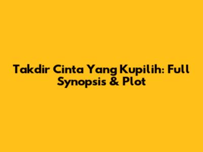 Takdir Cinta Yang Kupilih: Full Synopsis & Plot