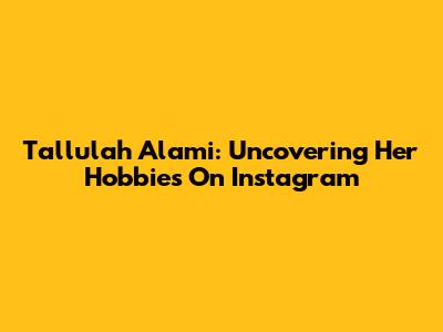 Tallulah Alami: Uncovering Her Hobbies On Instagram