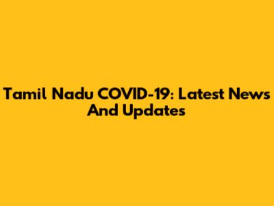 Tamil Nadu COVID-19: Latest News And Updates