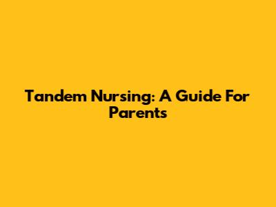 Tandem Nursing: A Guide For Parents