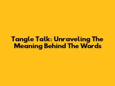 Tangle Talk: Unraveling The Meaning Behind The Words