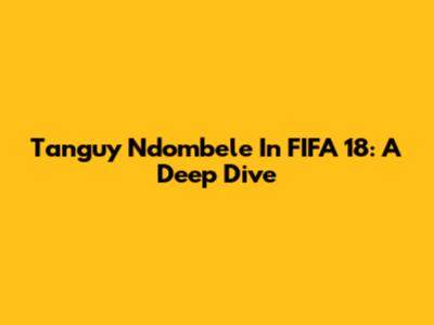 Tanguy Ndombele In FIFA 18: A Deep Dive