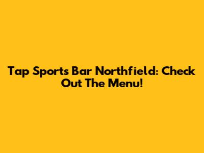 Tap Sports Bar Northfield: Check Out The Menu!