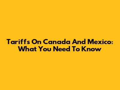 Tariffs On Canada And Mexico: What You Need To Know
