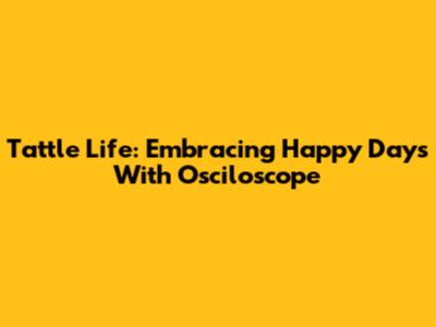 Tattle Life: Embracing Happy Days With Osciloscope