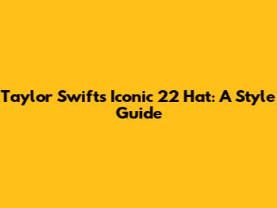 Taylor Swift's Iconic '22' Hat: A Style Guide