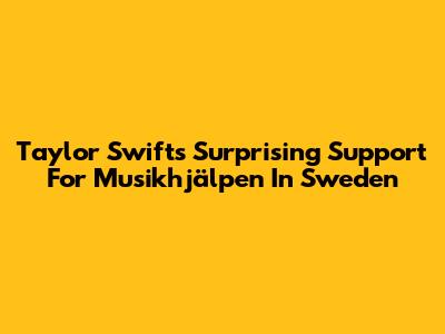 Taylor Swift's Surprising Support For Musikhjälpen In Sweden