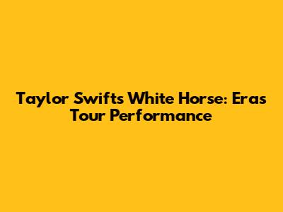 Taylor Swift's White Horse: Eras Tour Performance