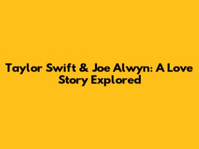 Taylor Swift & Joe Alwyn: A Love Story Explored