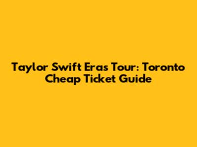Taylor Swift Eras Tour: Toronto Cheap Ticket Guide