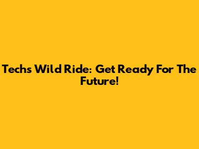 Tech's Wild Ride: Get Ready For The Future!