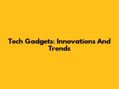 Tech Gadgets: Innovations And Trends
