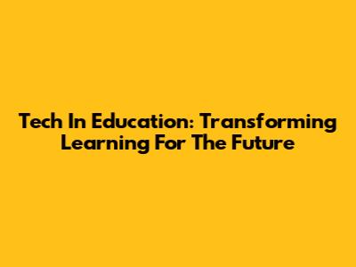 Tech In Education: Transforming Learning For The Future