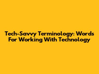 Tech-Savvy Terminology: Words For Working With Technology