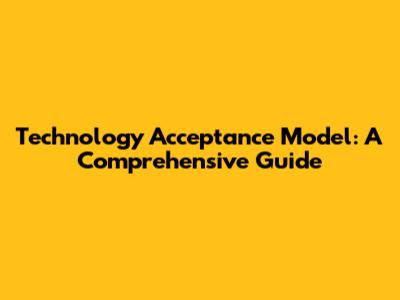 Technology Acceptance Model: A Comprehensive Guide