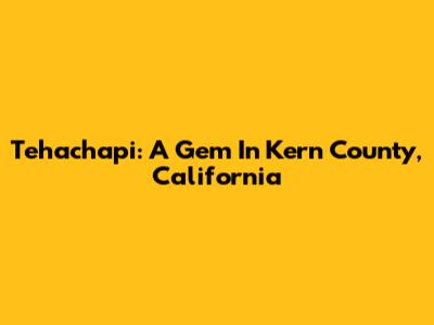 Tehachapi: A Gem In Kern County, California