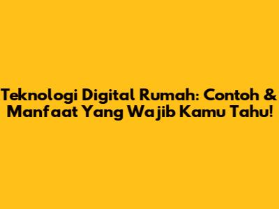Teknologi Digital Rumah: Contoh & Manfaat Yang Wajib Kamu Tahu!