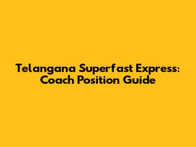 Telangana Superfast Express: Coach Position Guide