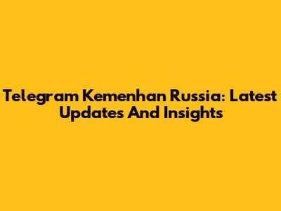 Telegram Kemenhan Russia: Latest Updates And Insights