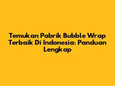 Temukan Pabrik Bubble Wrap Terbaik Di Indonesia: Panduan Lengkap