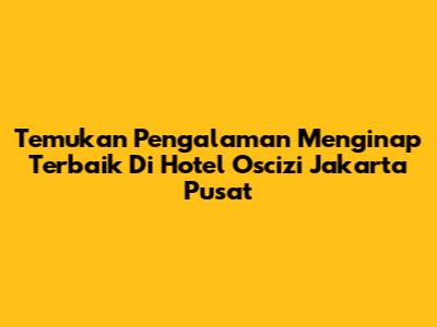 Temukan Pengalaman Menginap Terbaik Di Hotel Oscizi Jakarta Pusat