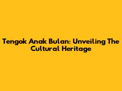 Tengok Anak Bulan: Unveiling The Cultural Heritage