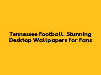 Tennessee Football: Stunning Desktop Wallpapers For Fans