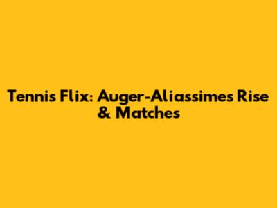 Tennis Flix: Auger-Aliassime's Rise & Matches