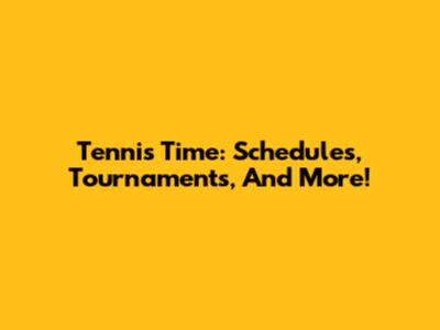 Tennis Time: Schedules, Tournaments, And More!