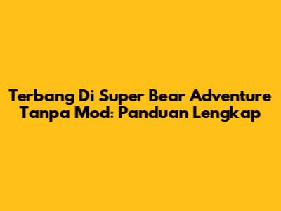 Terbang Di Super Bear Adventure Tanpa Mod: Panduan Lengkap