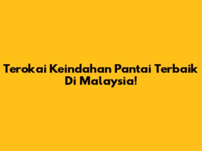Terokai Keindahan Pantai Terbaik Di Malaysia!