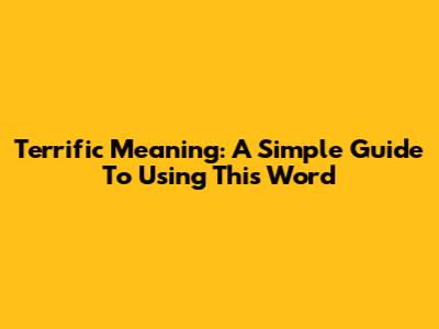 Terrific Meaning: A Simple Guide To Using This Word