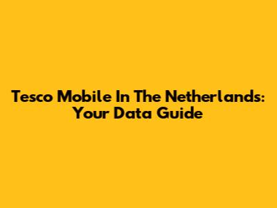 Tesco Mobile In The Netherlands: Your Data Guide