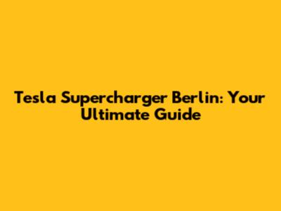 Tesla Supercharger Berlin: Your Ultimate Guide