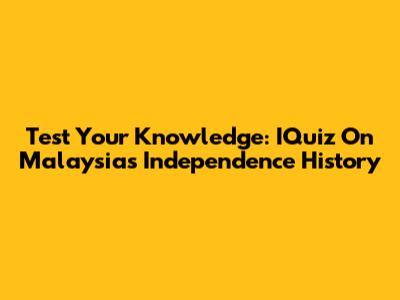 Test Your Knowledge: IQuiz On Malaysia's Independence History