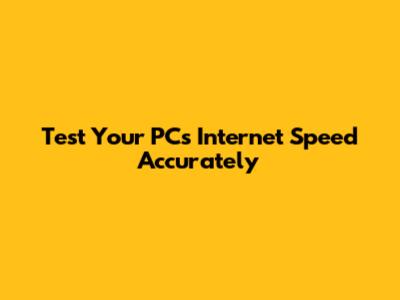 Test Your PC's Internet Speed Accurately