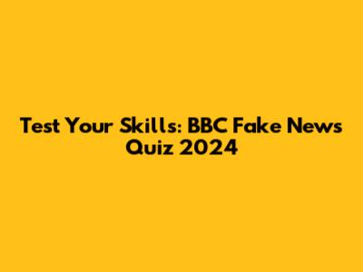 Test Your Skills: BBC Fake News Quiz 2024