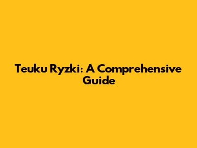 Teuku Ryzki: A Comprehensive Guide